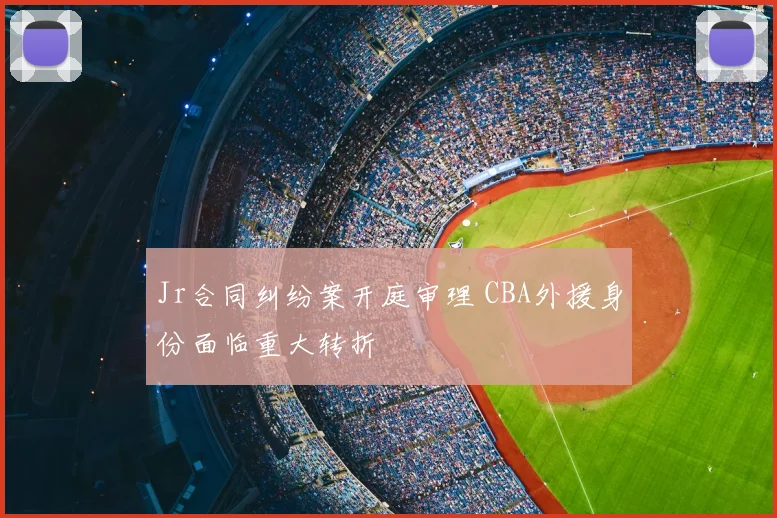 Jr合同纠纷案开庭审理 CBA外援身份面临重大转折