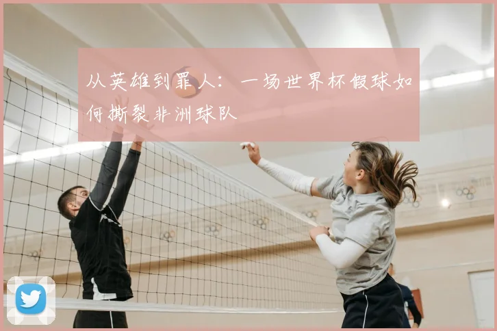 从英雄到罪人：一场世界杯假球如何撕裂非洲球队