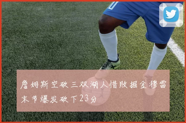 詹姆斯空砍三双湖人惜败掘金穆雷末节爆发砍下23分