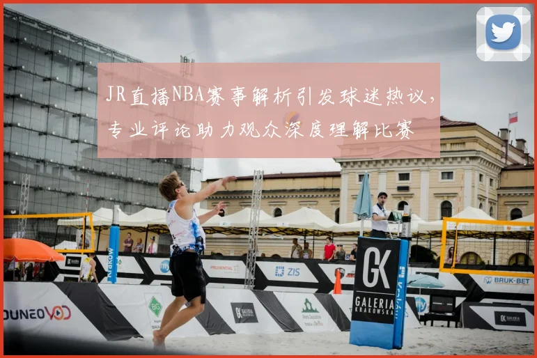 JR直播NBA赛事解析引发球迷热议，专业评论助力观众深度理解比赛