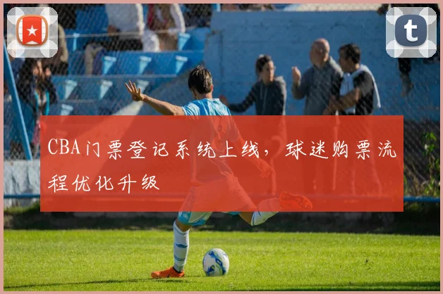 CBA门票登记系统上线，球迷购票流程优化升级