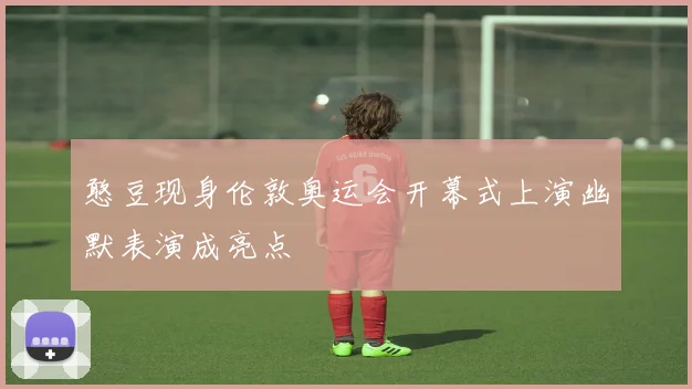 憨豆现身伦敦奥运会开幕式上演幽默表演成亮点