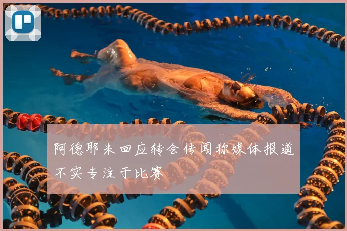 阿德耶米回应转会传闻称媒体报道不实专注于比赛
