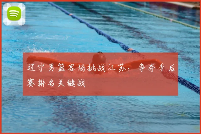 辽宁男篮客场挑战江苏,争夺季后赛排名关键战