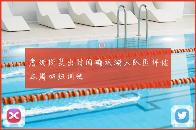 詹姆斯复出时间确认湖人队医评估本周回归训练
