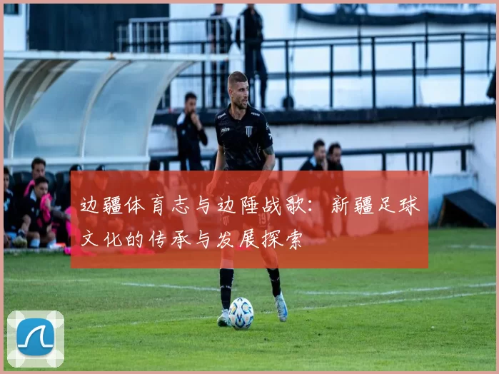 边疆体育志与边陲战歌：新疆足球文化的传承与发展探索