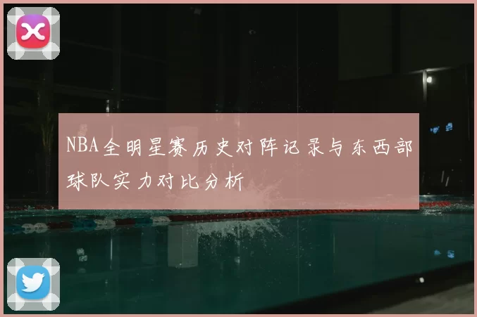 NBA全明星赛历史对阵记录与东西部球队实力对比分析