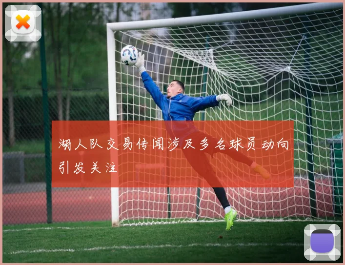 湖人队交易传闻涉及多名球员动向引发关注
