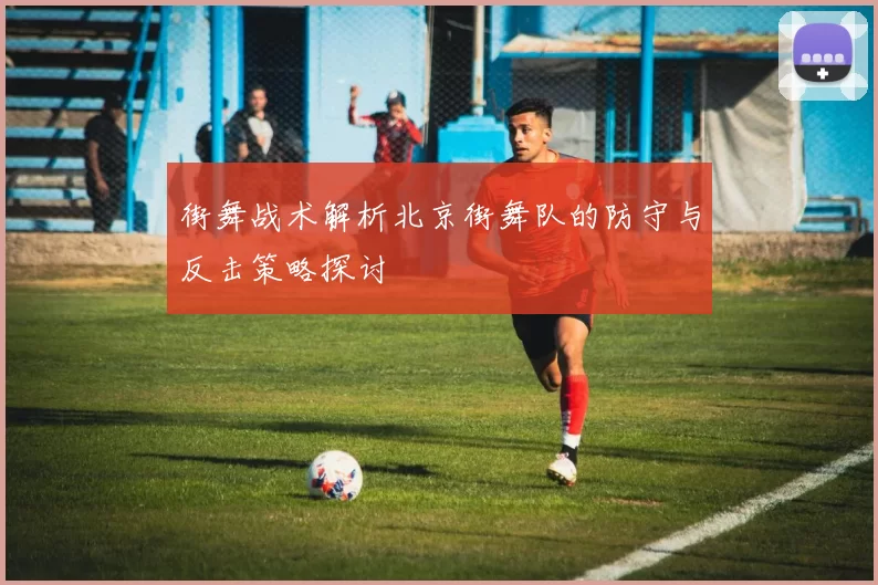 街舞战术解析北京街舞队的防守与反击策略探讨