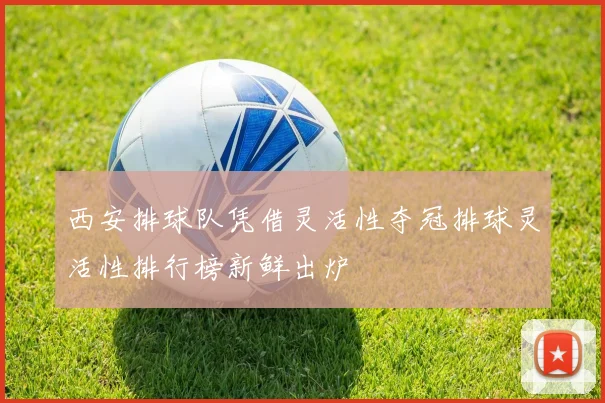 西安排球队凭借灵活性夺冠排球灵活性排行榜新鲜出炉