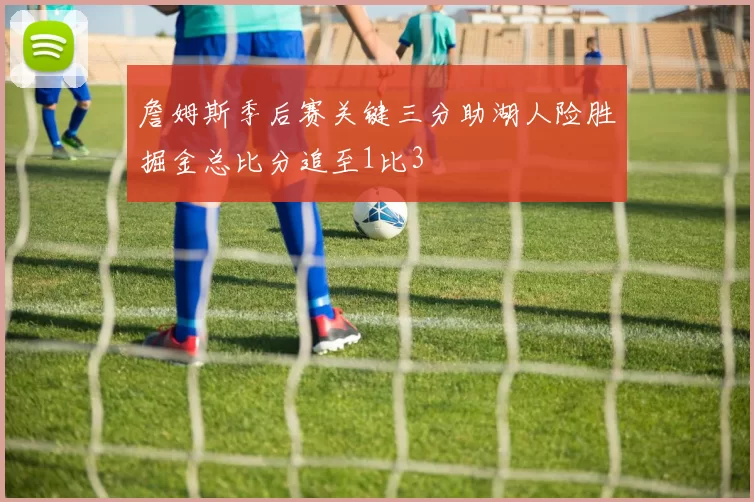 詹姆斯季后赛关键三分助湖人险胜掘金总比分追至1比3