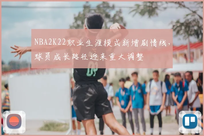 NBA2K22职业生涯模式新增剧情线,球员成长路径迎来重大调整