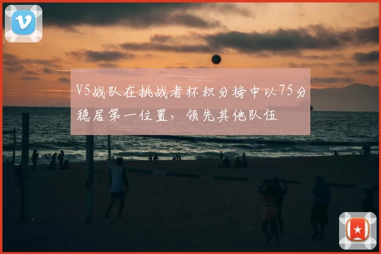 V5战队在挑战者杯积分榜中以75分稳居第一位置，领先其他队伍