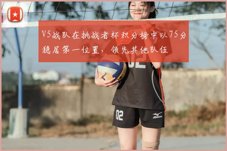 V5战队在挑战者杯积分榜中以75分稳居第一位置，领先其他队伍