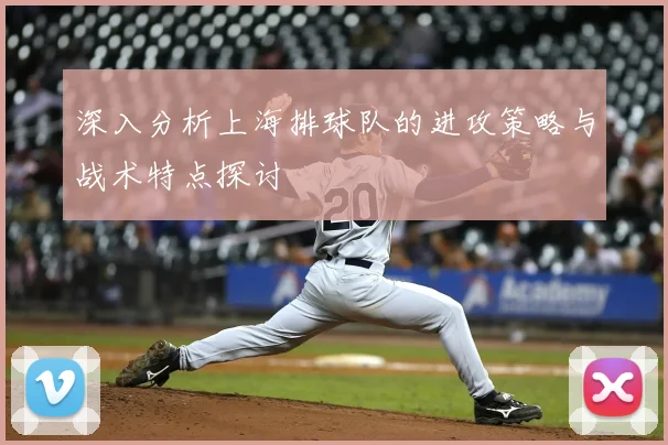 深入分析上海排球队的进攻策略与战术特点探讨
