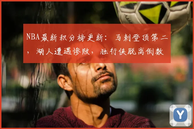 NBA最新积分榜更新：马刺登顶第二，湖人遭遇惨败，独行侠脱离倒数第二