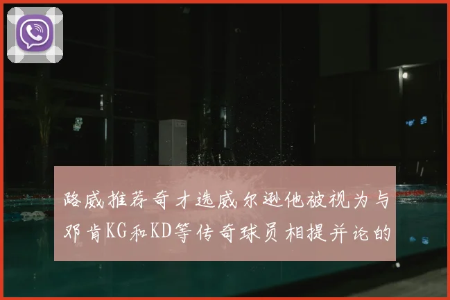 路威推荐奇才选威尔逊他被视为与邓肯KG和KD等传奇球员相提并论的未来之星