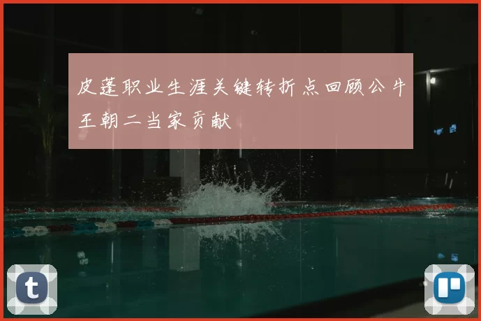 皮蓬职业生涯关键转折点回顾公牛王朝二当家贡献