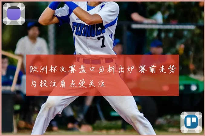 欧洲杯决赛盘口分析出炉 赛前走势与投注看点受关注