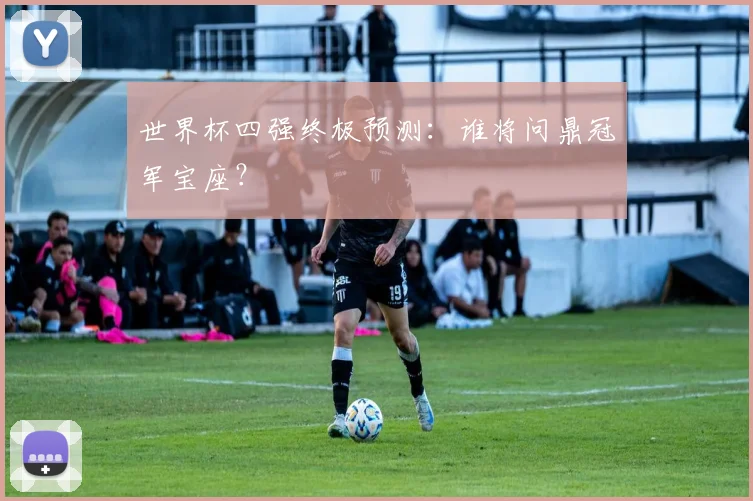 世界杯四强终极预测：谁将问鼎冠军宝座？