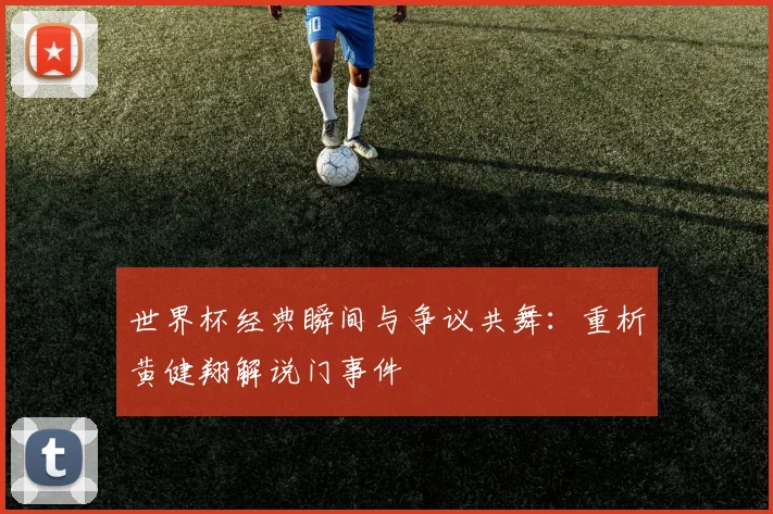 世界杯经典瞬间与争议共舞：重析黄健翔解说门事件