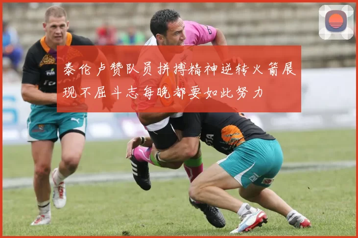泰伦卢赞队员拼搏精神逆转火箭展现不屈斗志每晚都要如此努力