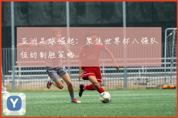 亚洲足球崛起：聚焦世界杯八强队伍的制胜策略