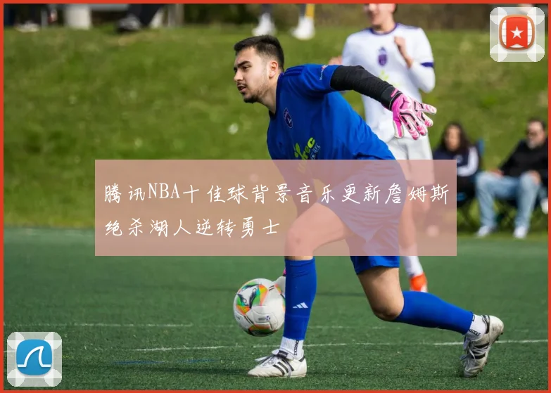 腾讯NBA十佳球背景音乐更新詹姆斯绝杀湖人逆转勇士