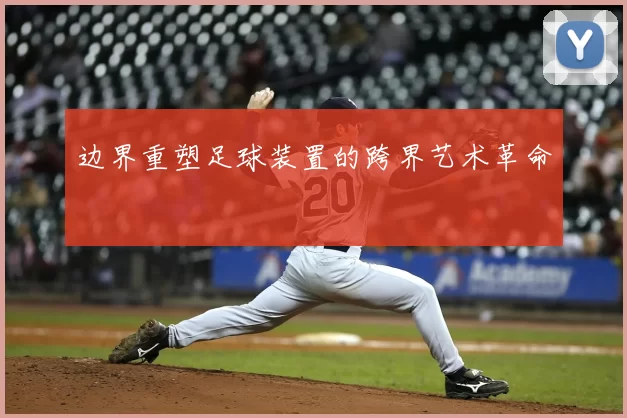 边界重塑足球装置的跨界艺术革命