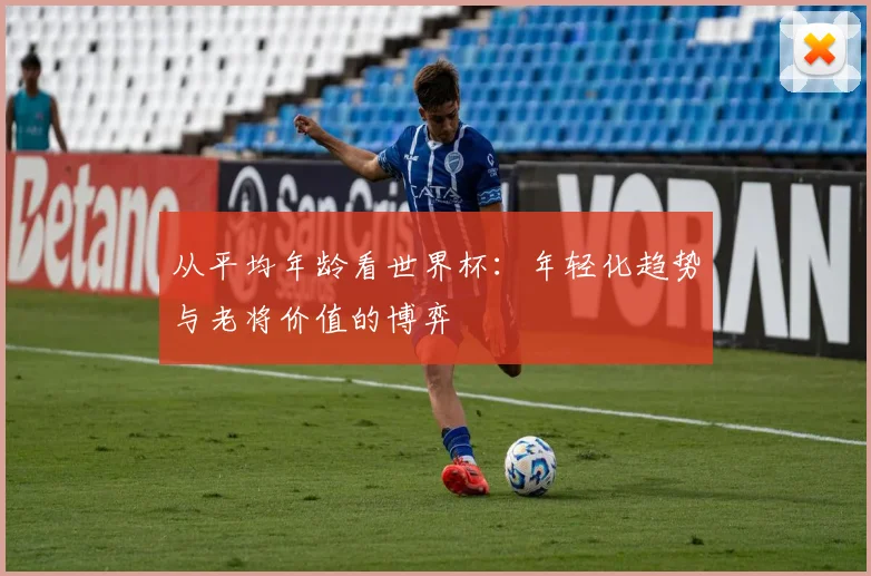 从平均年龄看世界杯：年轻化趋势与老将价值的博弈