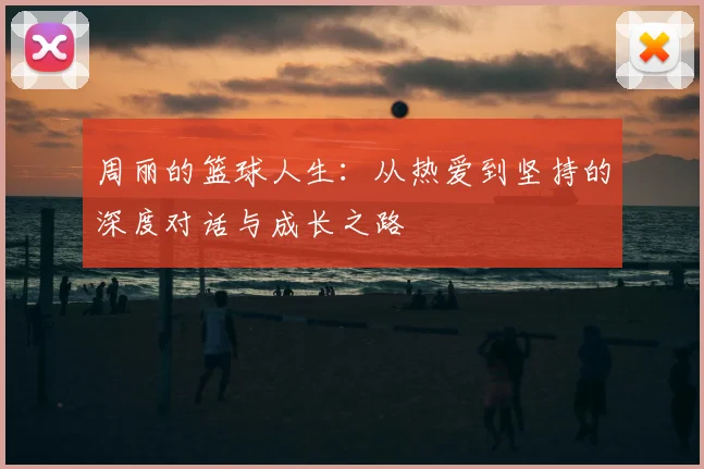 周丽的篮球人生：从热爱到坚持的深度对话与成长之路