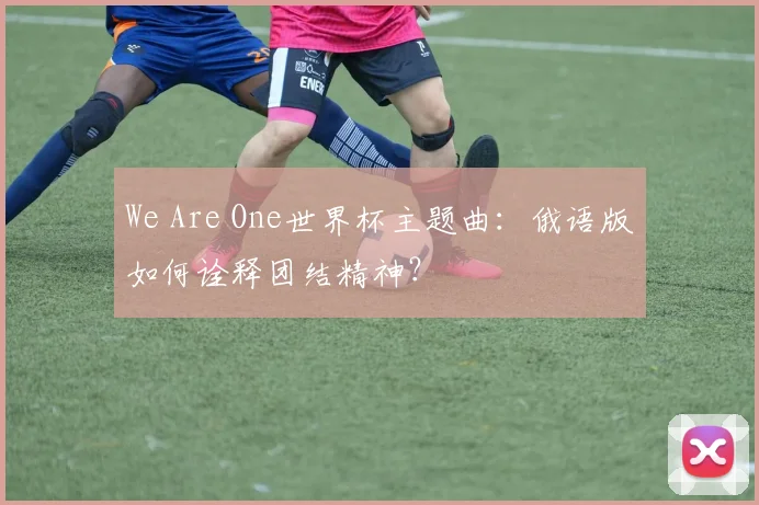 We Are One世界杯主题曲：俄语版如何诠释团结精神？