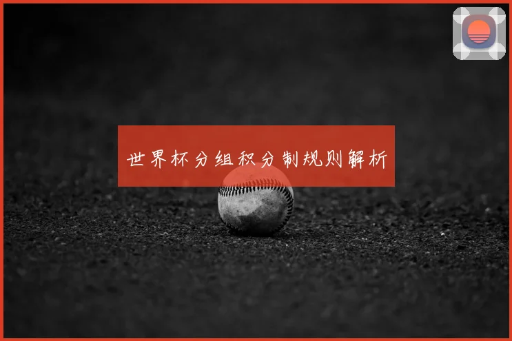 世界杯分组积分制规则解析