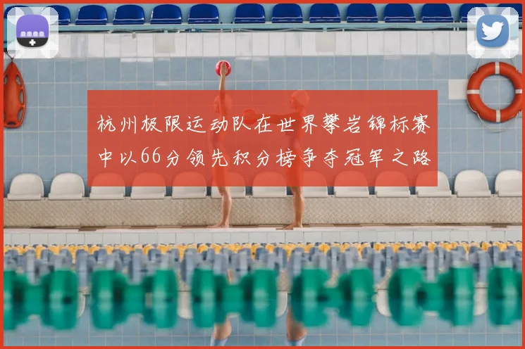 杭州极限运动队在世界攀岩锦标赛中以66分领先积分榜争夺冠军之路开启