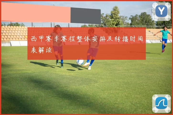 西甲赛季赛程整体安排及转播时间表解读