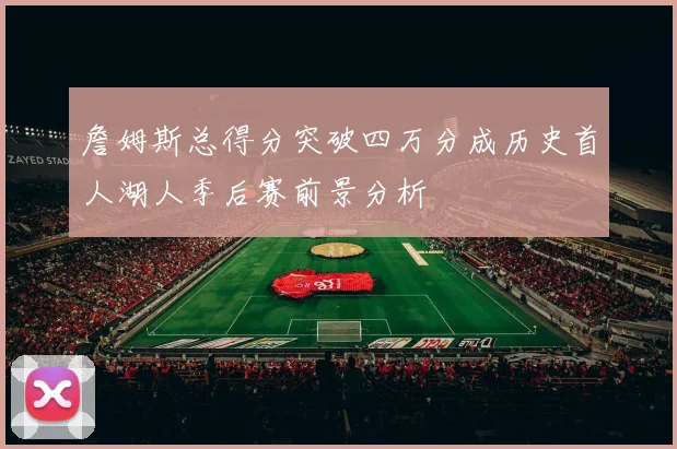 詹姆斯总得分突破四万分成历史首人湖人季后赛前景分析