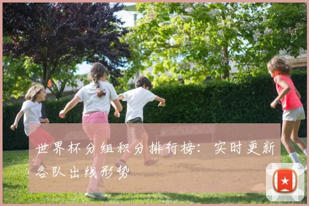 世界杯分组积分排行榜：实时更新各队出线形势