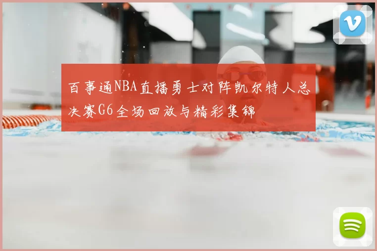 百事通NBA直播勇士对阵凯尔特人总决赛G6全场回放与精彩集锦