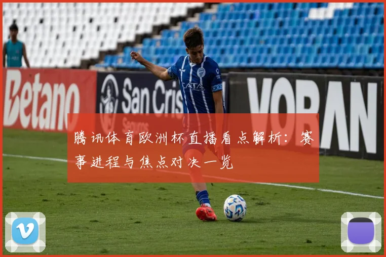 腾讯体育欧洲杯直播看点解析：赛事进程与焦点对决一览