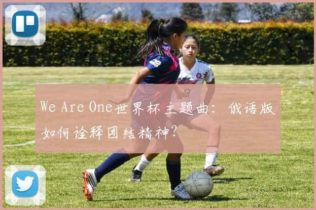 We Are One世界杯主题曲：俄语版如何诠释团结精神？