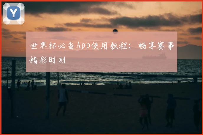 世界杯必备App使用教程：畅享赛事精彩时刻