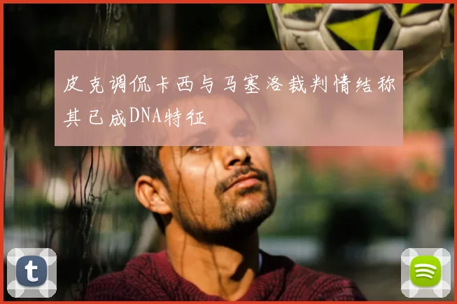 皮克调侃卡西与马塞洛裁判情结称其已成DNA特征