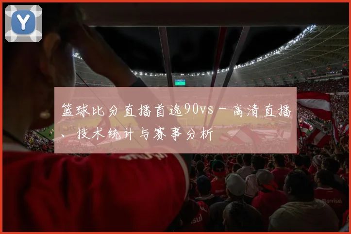篮球比分直播首选90vs - 高清直播、技术统计与赛事分析