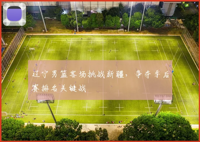 辽宁男篮客场挑战新疆，争夺季后赛排名关键战
