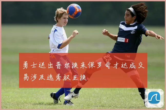 勇士送出普尔换来保罗奇才达成交易涉及选秀权互换