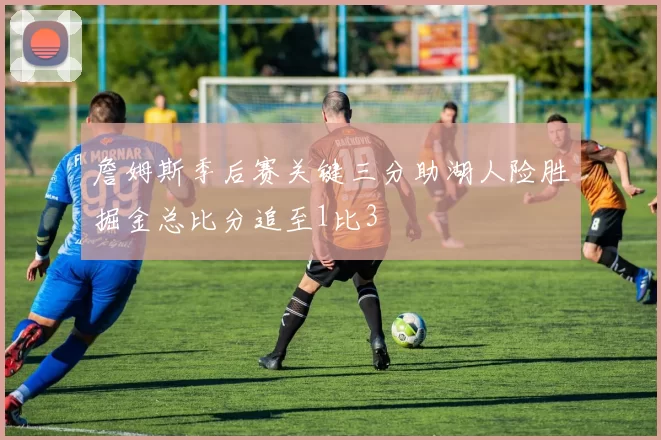 詹姆斯季后赛关键三分助湖人险胜掘金总比分追至1比3