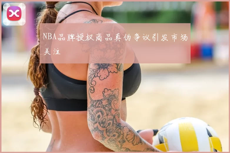 NBA品牌授权商品真伪争议引发市场关注