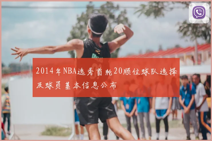 2014年NBA选秀首轮20顺位球队选择及球员基本信息公布