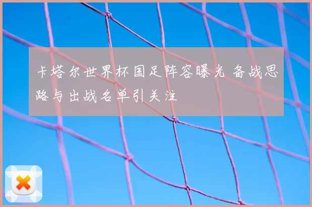 卡塔尔世界杯国足阵容曝光 备战思路与出战名单引关注