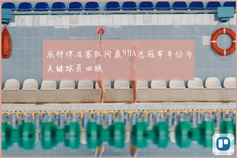 底特律活塞队问鼎NBA总冠军年份与关键球员回顾